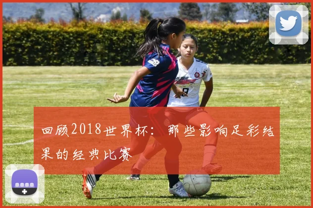 回顾2018世界杯：那些影响足彩结果的经典比赛