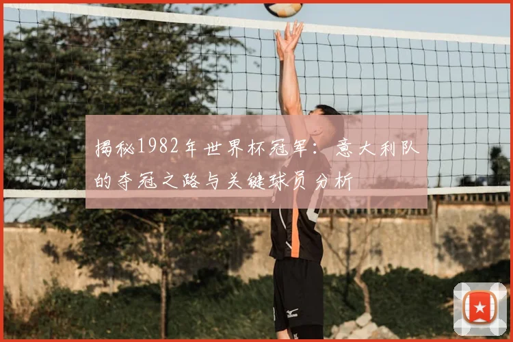 揭秘1982年世界杯冠军:意大利队的夺冠之路与关键球员分析
