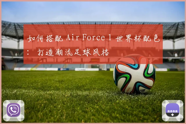 如何搭配 Air Force 1 世界杯配色:打造潮流足球风格