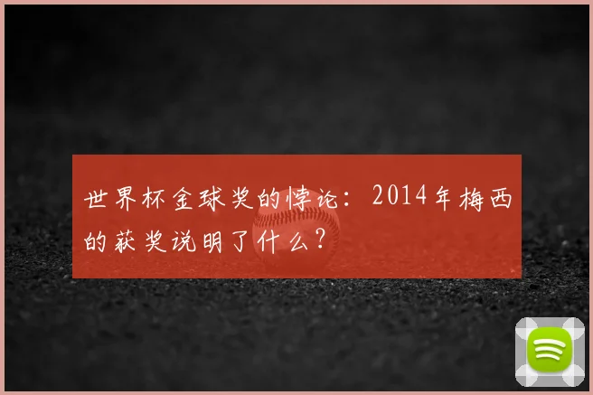 世界杯金球奖的悖论:2014年梅西的获奖说明了什么?