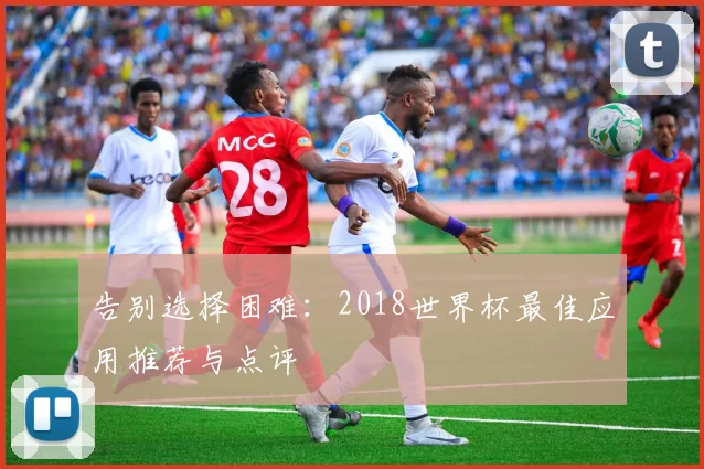 告别选择困难:2018世界杯最佳应用推荐与点评