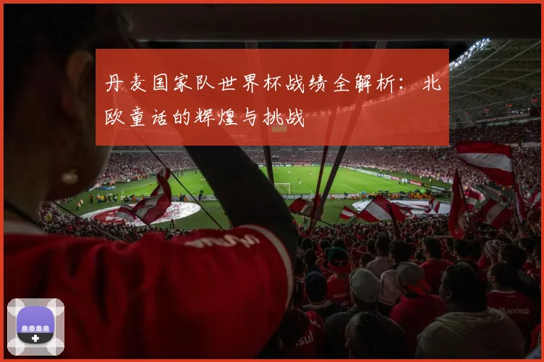 丹麦国家队世界杯战绩全解析:北欧童话的辉煌与挑战