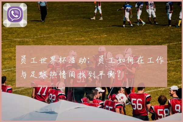员工世界杯活动:员工如何在工作与足球热情间找到平衡?