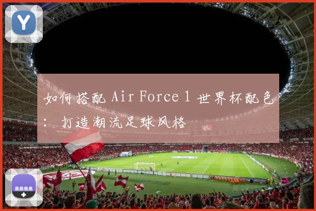 如何搭配 Air Force 1 世界杯配色:打造潮流足球风格