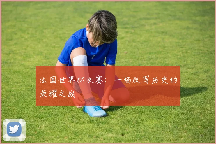 法国世界杯决赛:一场改写历史的荣耀之战