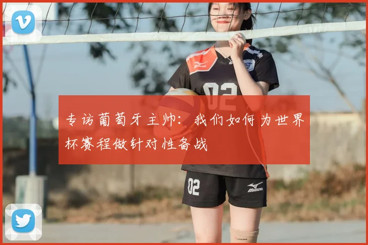 专访葡萄牙主帅:我们如何为世界杯赛程做针对性备战
