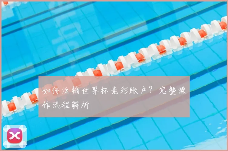 如何注销世界杯竞彩账户?完整操作流程解析