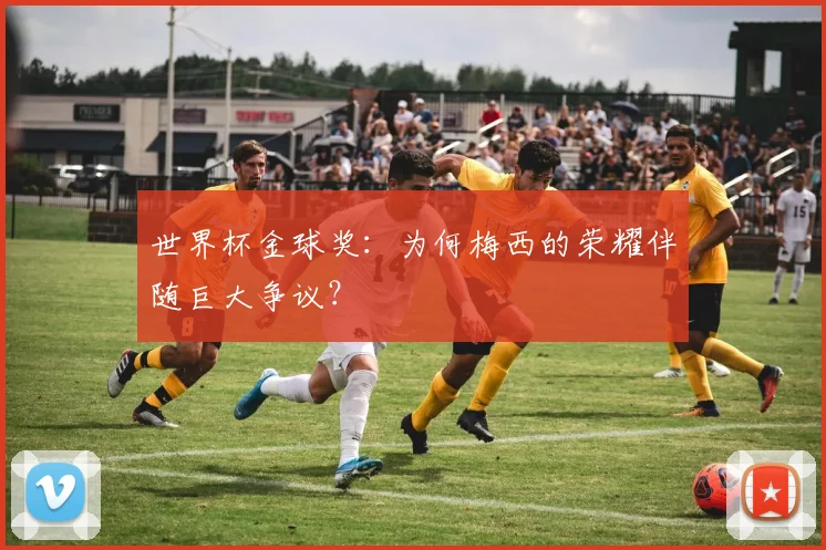 世界杯金球奖:为何梅西的荣耀伴随巨大争议?