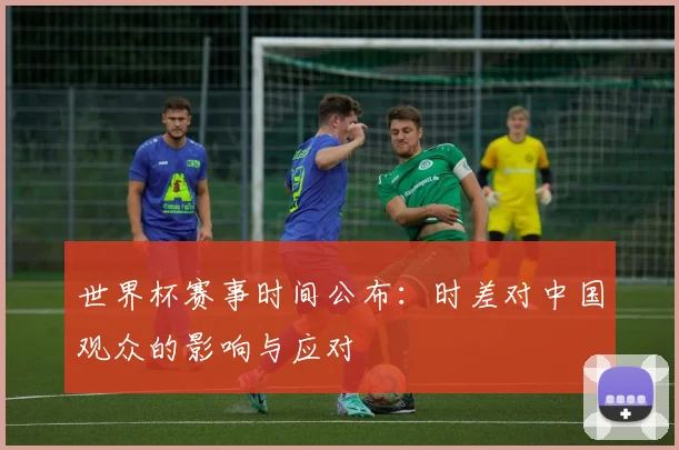 世界杯赛事时间公布:时差对中国观众的影响与应对
