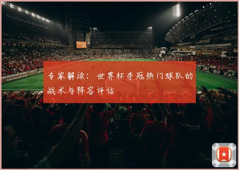 专家解读:世界杯夺冠热门球队的战术与阵容评估