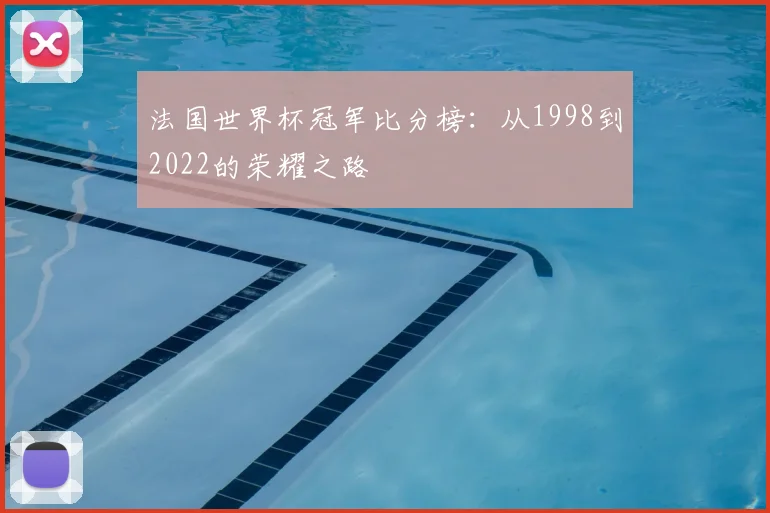 法国世界杯冠军比分榜:从1998到2022的荣耀之路
