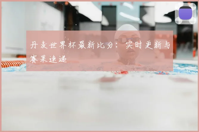 丹麦世界杯最新比分:实时更新与赛果速递
