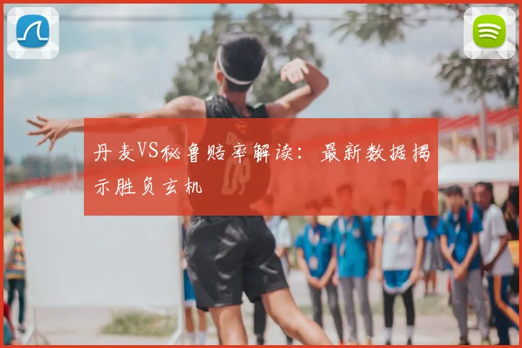 丹麦VS秘鲁赔率解读:最新数据揭示胜负玄机