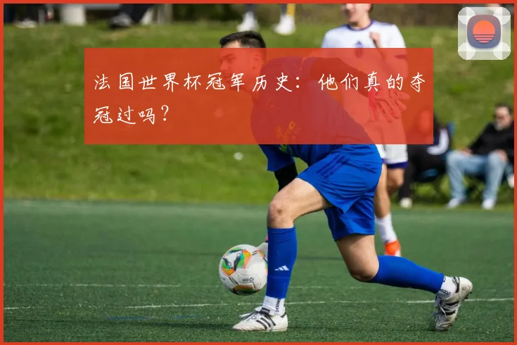 法国世界杯冠军历史：他们真的夺冠过吗？