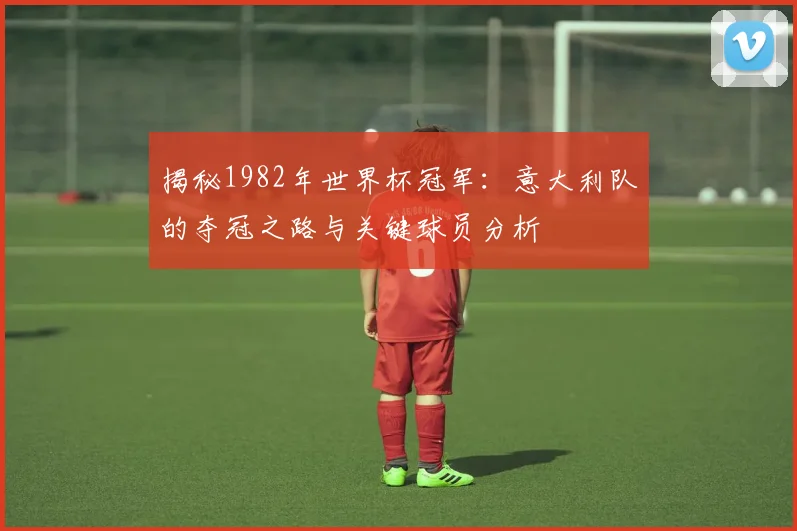 揭秘1982年世界杯冠军：意大利队的夺冠之路与关键球员分析