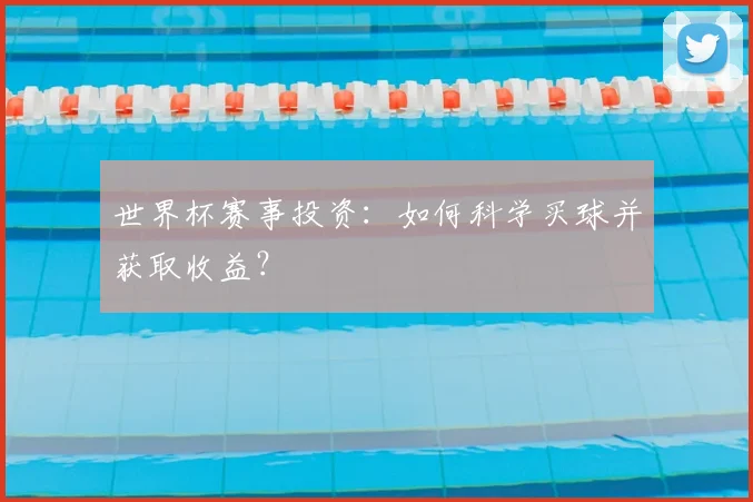 世界杯赛事投资:如何科学买球并获取收益?