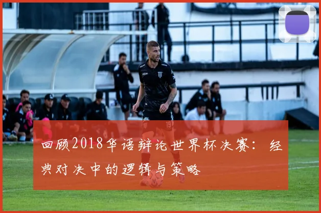 回顾2018华语辩论世界杯决赛：经典对决中的逻辑与策略