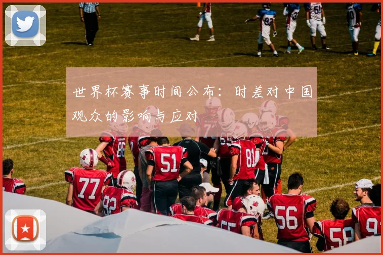 世界杯赛事时间公布:时差对中国观众的影响与应对
