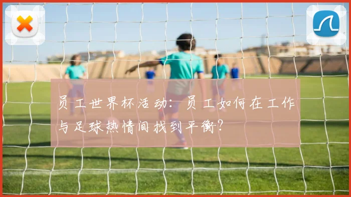 员工世界杯活动：员工如何在工作与足球热情间找到平衡？