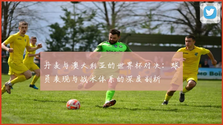 丹麦与澳大利亚的世界杯对决:球员表现与战术体系的深度剖析