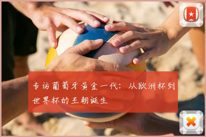 专访葡萄牙黄金一代:从欧洲杯到世界杯的王朝诞生