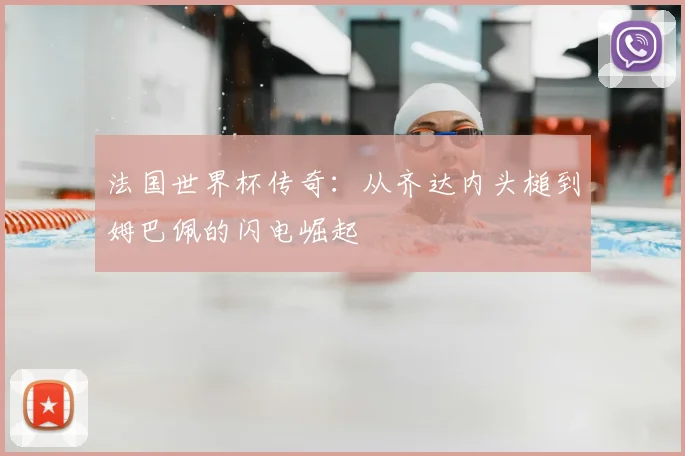 法国世界杯传奇:从齐达内头槌到姆巴佩的闪电崛起