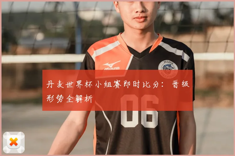 丹麦世界杯小组赛即时比分:晋级形势全解析