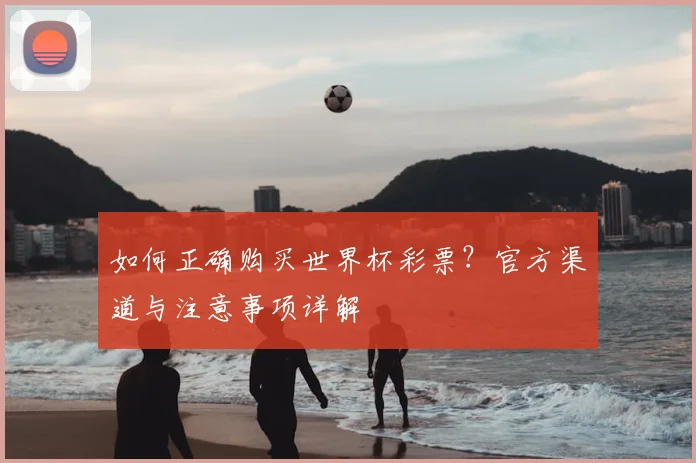 如何正确购买世界杯彩票?官方渠道与注意事项详解