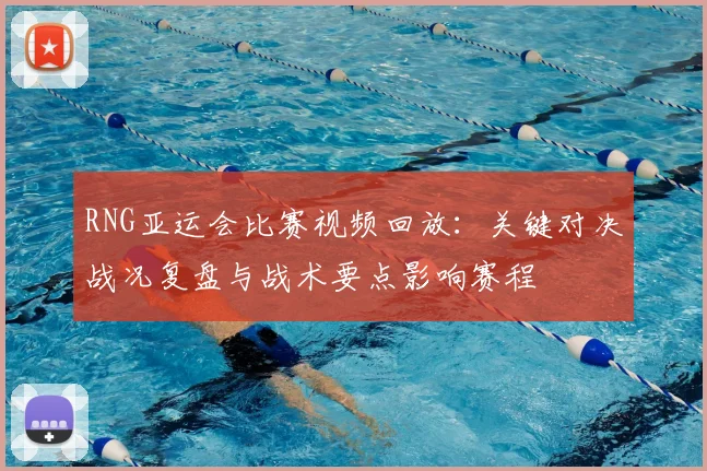 RNG亚运会比赛视频回放：关键对决战况复盘与战术要点影响赛程