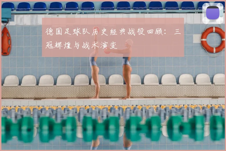 德国足球队历史经典战役回顾:三冠辉煌与战术演变