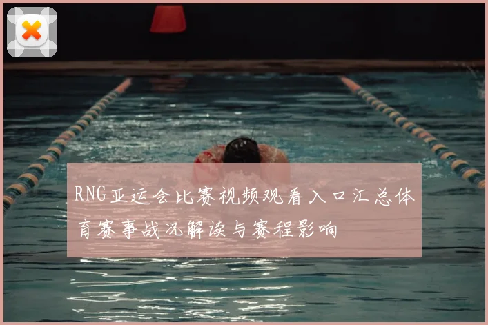 RNG亚运会比赛视频观看入口汇总体育赛事战况解读与赛程影响