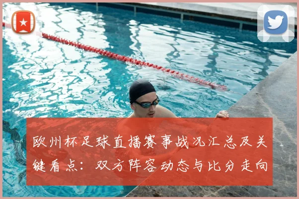 欧州杯足球直播赛事战况汇总及关键看点：双方阵容动态与比分走向