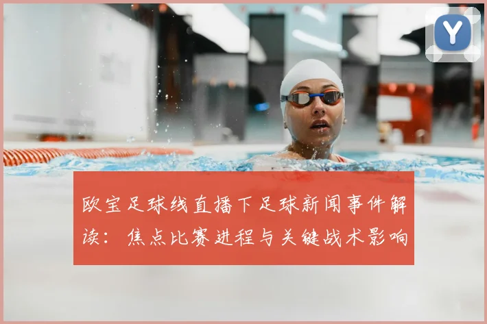 欧宝足球线直播下足球新闻事件解读：焦点比赛进程与关键战术影响