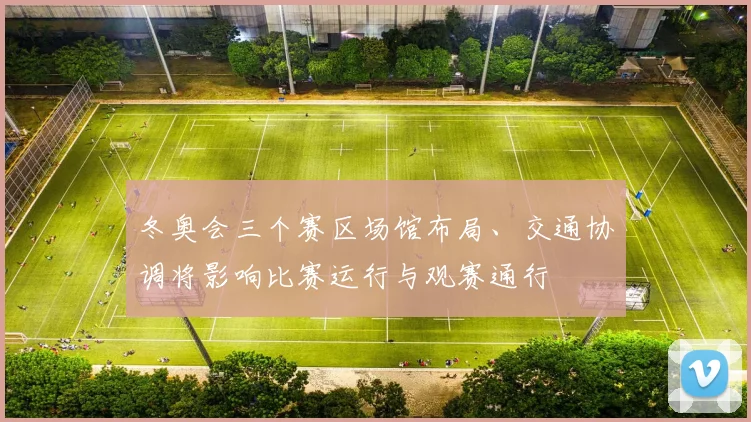 冬奥会三个赛区场馆布局、交通协调将影响比赛运行与观赛通行