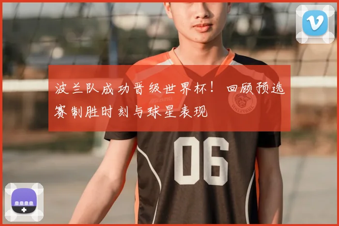 波兰队成功晋级世界杯！回顾预选赛制胜时刻与球星表现