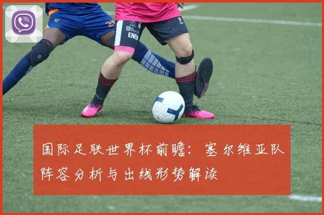 国际足联世界杯前瞻：塞尔维亚队阵容分析与出线形势解读