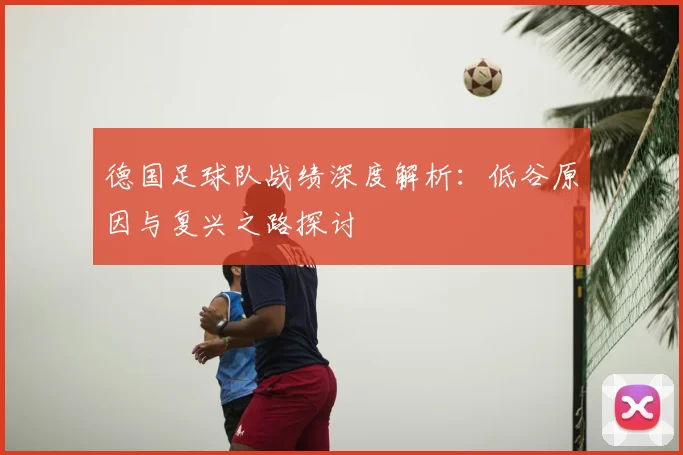 德国足球队战绩深度解析:低谷原因与复兴之路探讨