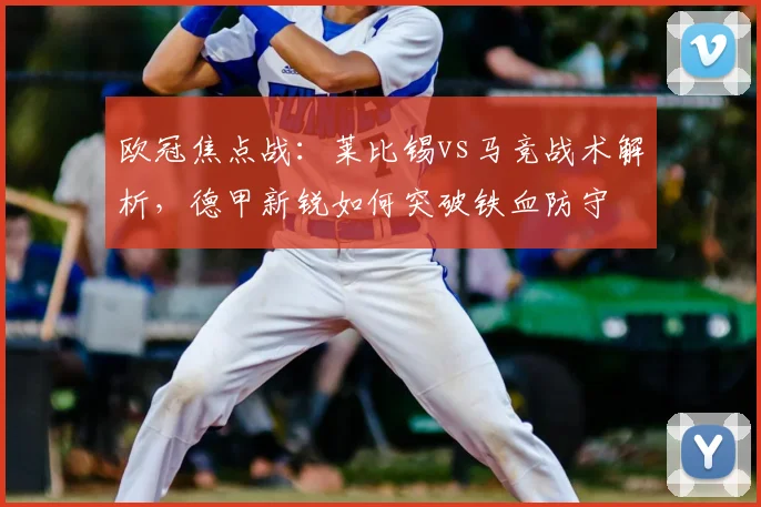 欧冠焦点战：莱比锡vs马竞战术解析，德甲新锐如何突破铁血防守