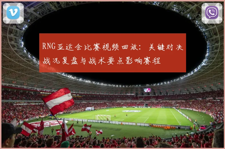 RNG亚运会比赛视频回放：关键对决战况复盘与战术要点影响赛程