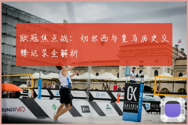 欧冠焦点战：切尔西与皇马历史交锋记录全解析