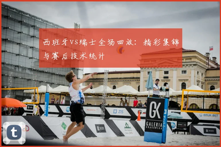 西班牙vs瑞士全场回放：精彩集锦与赛后技术统计