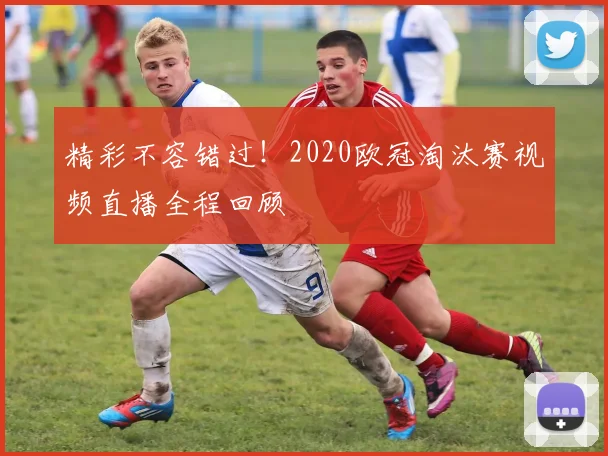 精彩不容错过！2020欧冠淘汰赛视频直播全程回顾