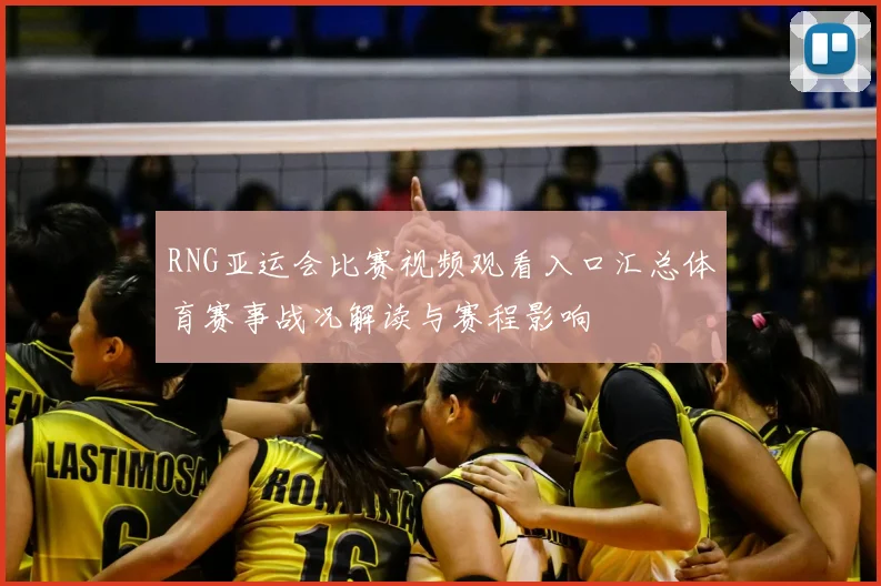 RNG亚运会比赛视频观看入口汇总体育赛事战况解读与赛程影响