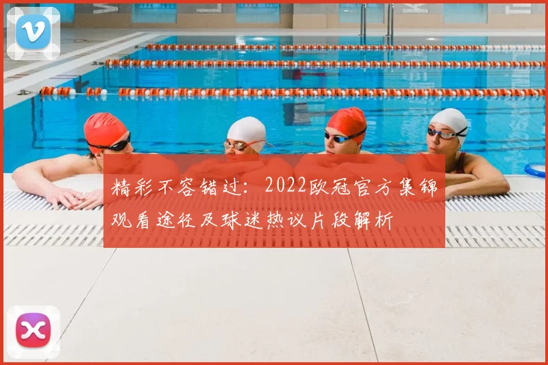 精彩不容错过：2022欧冠官方集锦观看途径及球迷热议片段解析