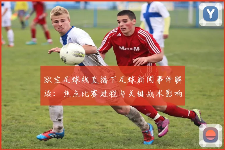 欧宝足球线直播下足球新闻事件解读：焦点比赛进程与关键战术影响