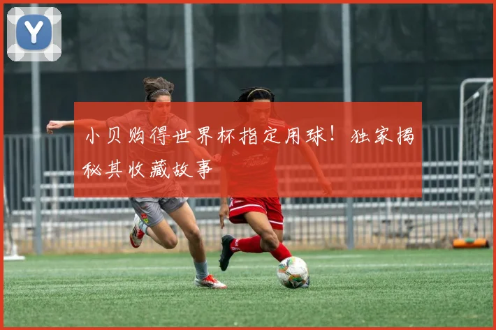 小贝购得世界杯指定用球！独家揭秘其收藏故事