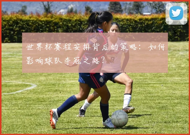 世界杯赛程安排背后的策略：如何影响球队夺冠之路？